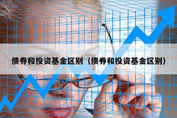 债券和投资基金区别（债券和投资基金区别）
