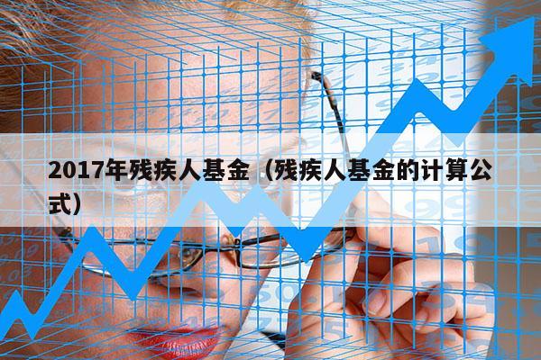 2017年残疾人基金（残疾人基金的计算公式）
