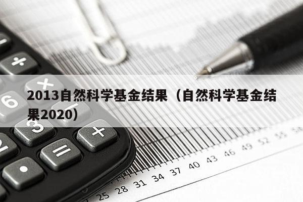 2013自然科学基金结果（自然科学基金结果2020）