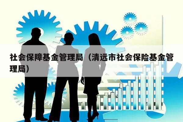 社会保障基金管理局（清远市社会保险基金管理局）