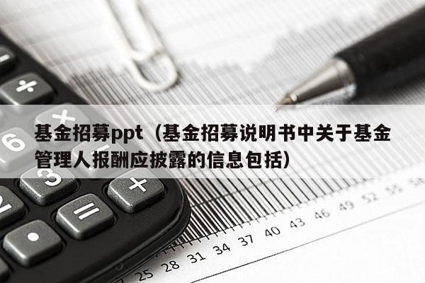 基金招募ppt（基金招募说明书中关于基金管理人报酬应披露的信息包括）