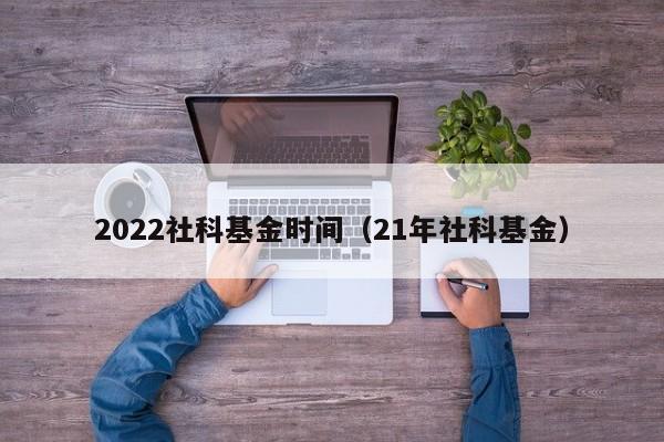 2022社科基金时间（21年社科基金）