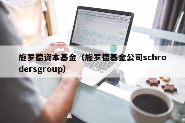 施罗德资本基金（施罗德基金公司schrodersgroup）