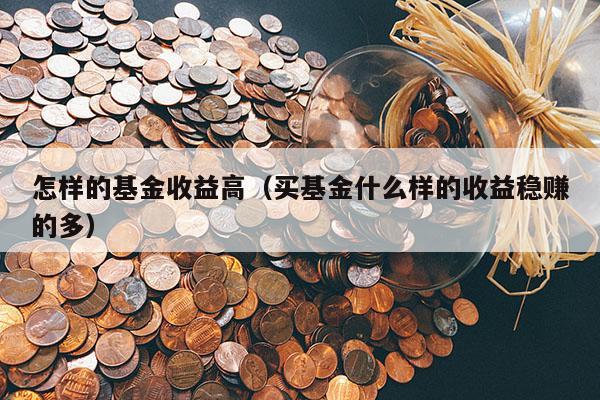 怎样的基金收益高（买基金什么样的收益稳赚的多）