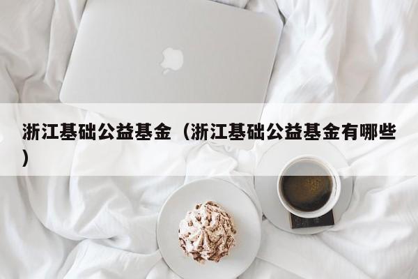 浙江基础公益基金（浙江基础公益基金有哪些）