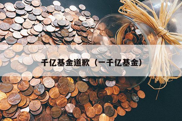 千亿基金道歉（一千亿基金）