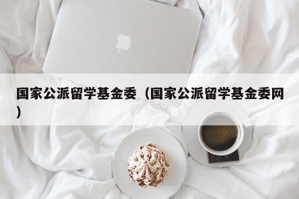 国家公派留学基金委（国家公派留学基金委网）