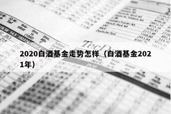 2020白酒基金走势怎样（白酒基金2021年）