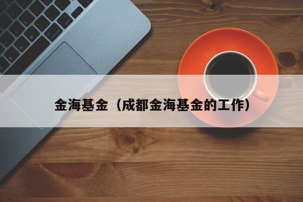金海基金（成都金海基金的工作）