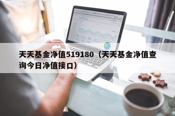 天天基金净值519180（天天基金净值查询今日净值接口）