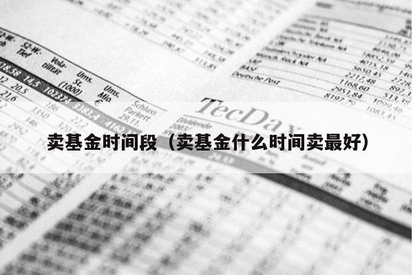 卖基金时间段（卖基金什么时间卖最好）
