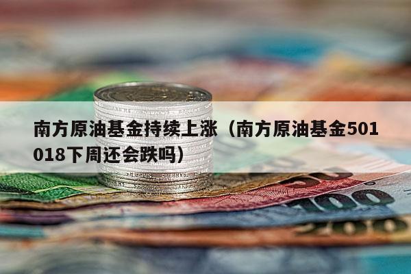 南方原油基金持续上涨（南方原油基金501018下周还会跌吗）
