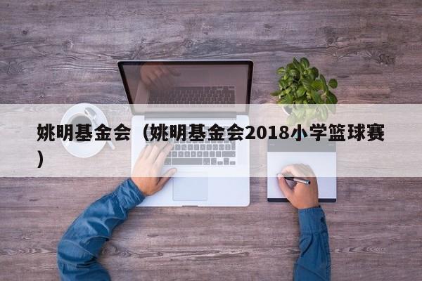 姚明基金会（姚明基金会2018小学篮球赛）