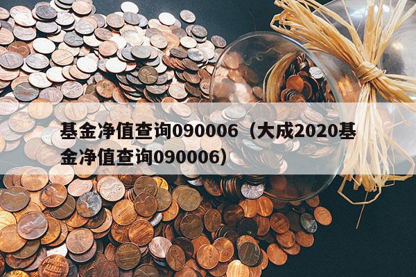 基金净值查询090006（大成2020基金净值查询090006）