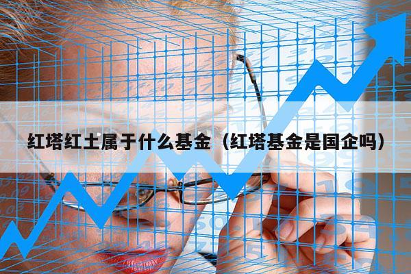 红塔红土属于什么基金（红塔基金是国企吗）