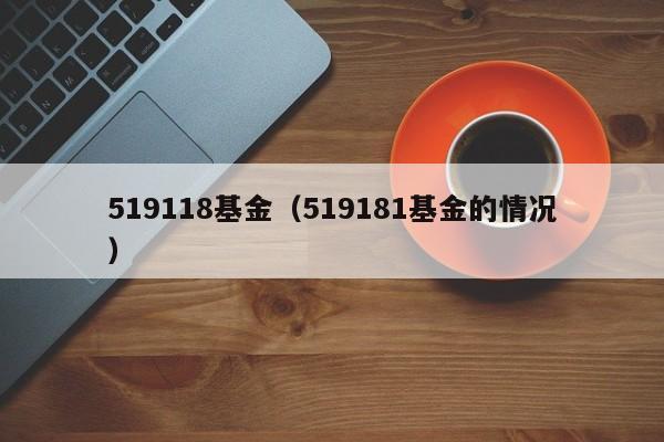 519118基金（519181基金的情况）