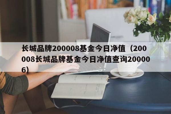 长城品牌200008基金今日净值（200008长城品牌基金今日净值查询200006）