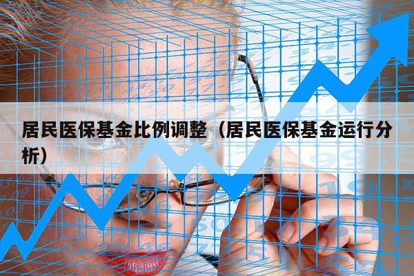 居民医保基金比例调整（居民医保基金运行分析）