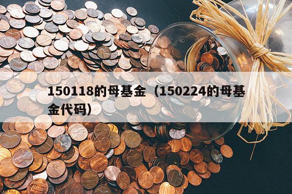 150118的母基金（150224的母基金代码）