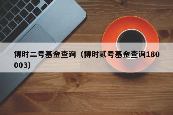 博时二号基金查询（博时贰号基金查询180003）