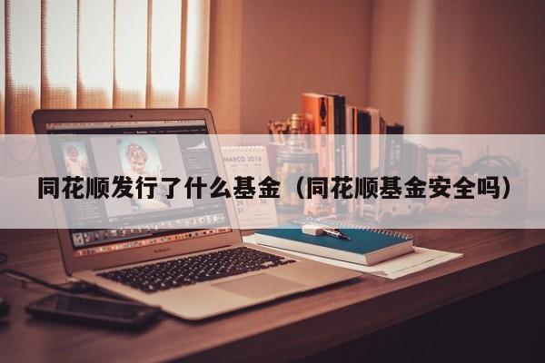 同花顺发行了什么基金（同花顺基金安全吗）