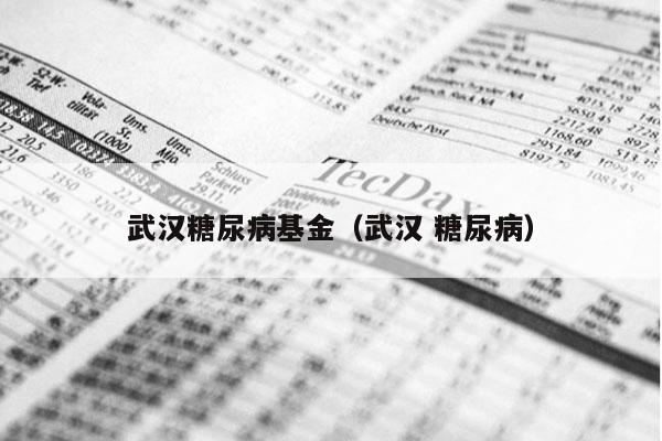 武汉糖尿病基金（武汉 糖尿病）