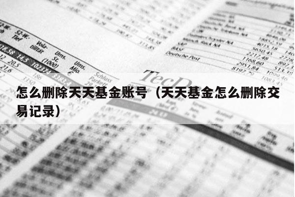 怎么删除天天基金账号（天天基金怎么删除交易记录）
