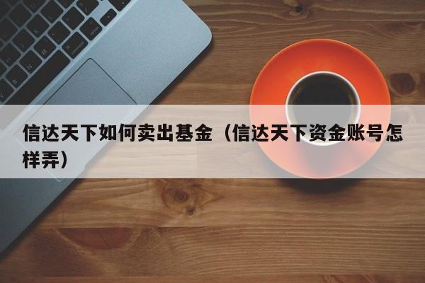 信达天下如何卖出基金（信达天下资金账号怎样弄）