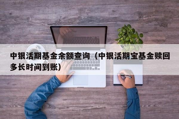中银活期基金余额查询（中银活期宝基金赎回多长时间到账）