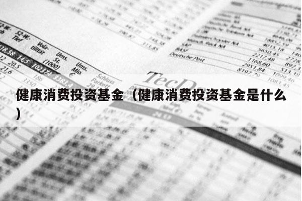健康消费投资基金（健康消费投资基金是什么）