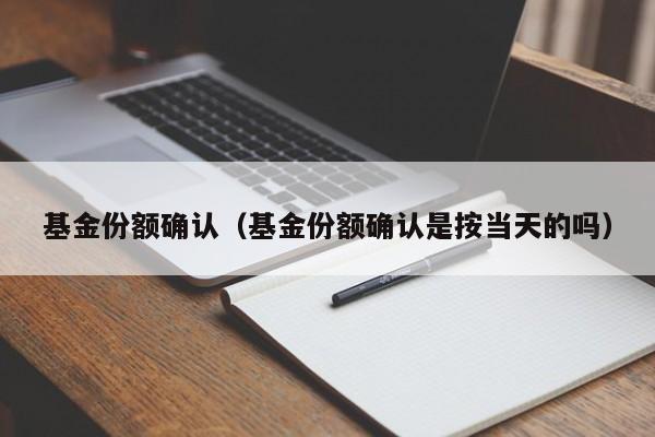 基金份额确认（基金份额确认是按当天的吗）