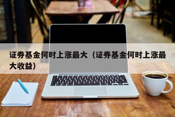 证券基金何时上涨最大（证券基金何时上涨最大收益）