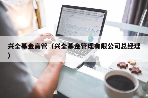 兴全基金高管（兴全基金管理有限公司总经理）