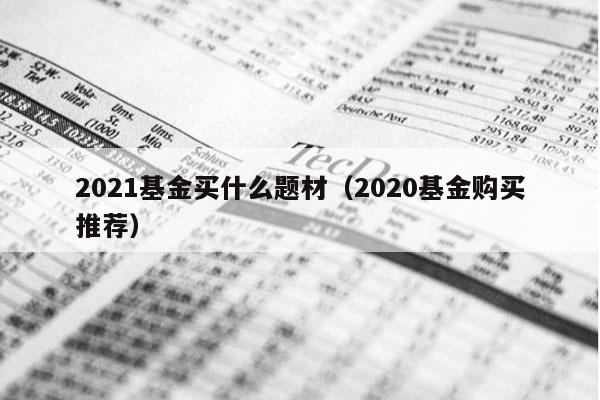 2021基金买什么题材（2020基金购买推荐）