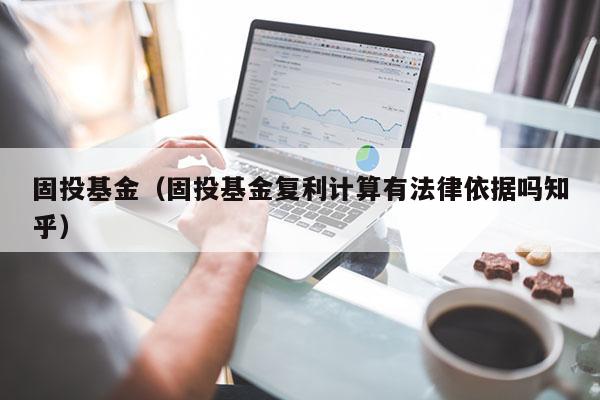 固投基金（固投基金复利计算有法律依据吗知乎）