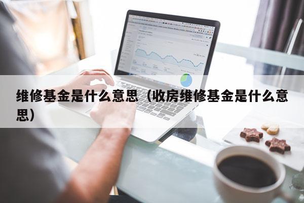 维修基金是什么意思（收房维修基金是什么意思）