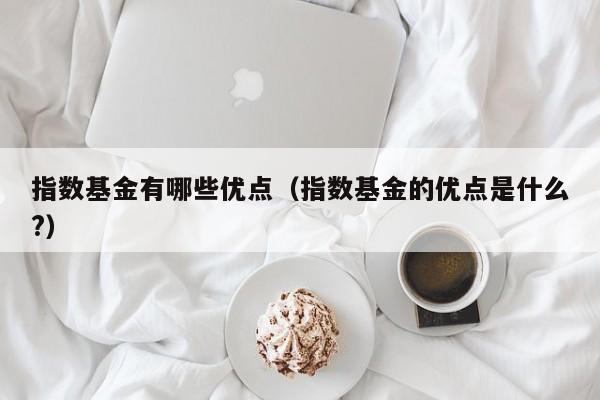 指数基金有哪些优点（指数基金的优点是什么?）