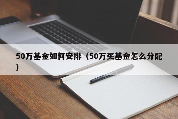 50万基金如何安排（50万买基金怎么分配）