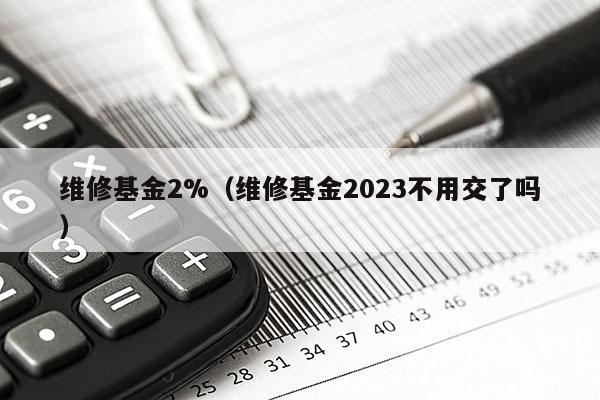 维修基金2%（维修基金2023不用交了吗）