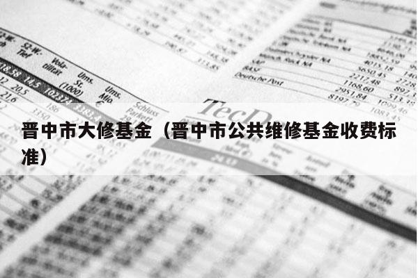 晋中市大修基金（晋中市公共维修基金收费标准）