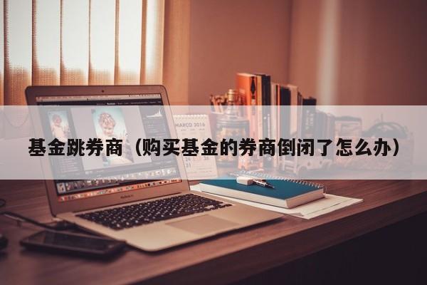 基金跳券商（购买基金的券商倒闭了怎么办）