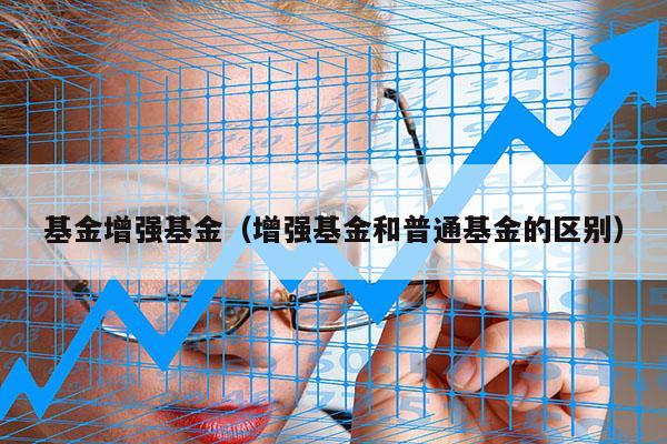 基金增强基金（增强基金和普通基金的区别）