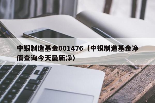 中银制造基金001476（中银制造基金净值查询今天最新净）