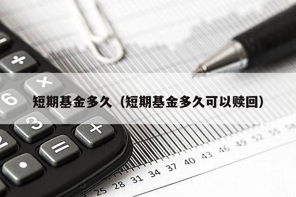 短期基金多久（短期基金多久可以赎回）