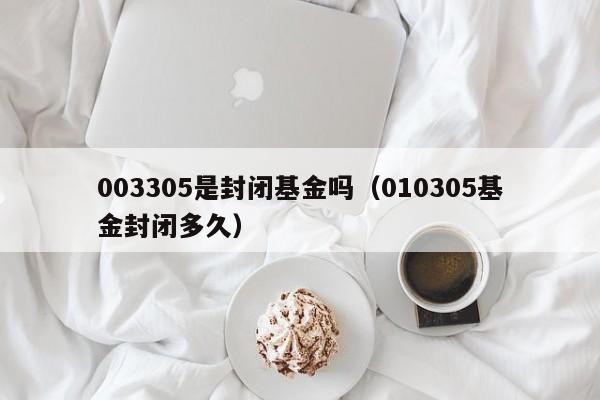 003305是封闭基金吗（010305基金封闭多久）