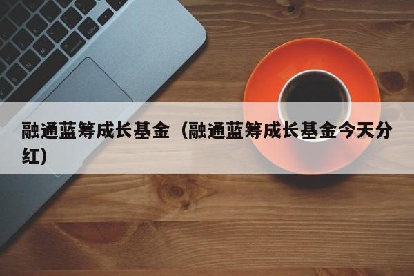 融通蓝筹成长基金（融通蓝筹成长基金今天分红）