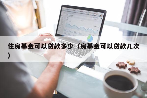 住房基金可以贷款多少（房基金可以贷款几次）