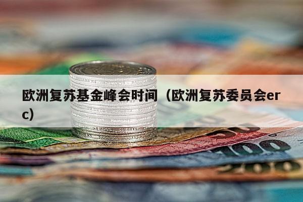 欧洲复苏基金峰会时间（欧洲复苏委员会erc）