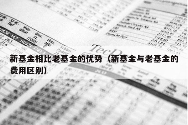 新基金相比老基金的优势（新基金与老基金的费用区别）