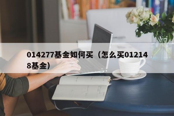 014277基金如何买（怎么买012148基金）